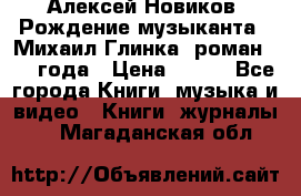 Алексей Новиков “Рождение музыканта“ (Михаил Глинка) роман 1950 года › Цена ­ 250 - Все города Книги, музыка и видео » Книги, журналы   . Магаданская обл.